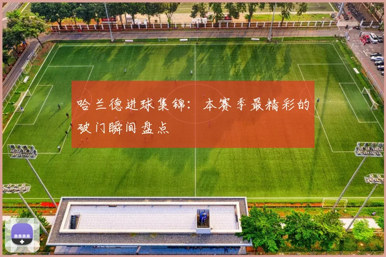 哈兰德进球集锦:本赛季最精彩的破门瞬间盘点