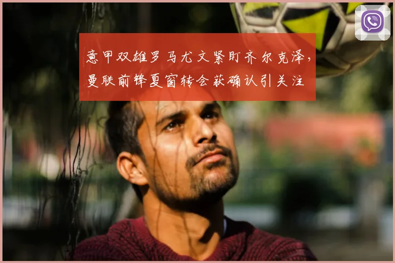 意甲双雄罗马尤文紧盯齐尔克泽,曼联前锋夏窗转会获确认引关注