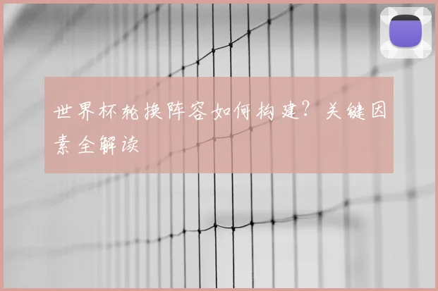 世界杯轮换阵容如何构建？关键因素全解读