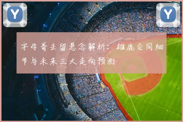 字母哥去留悬念解析：雄鹿合同细节与未来三大走向预测