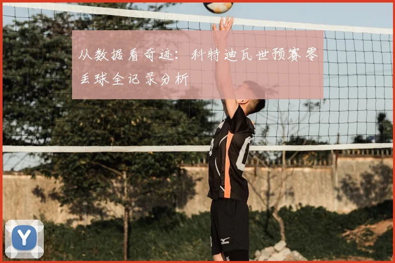 从数据看奇迹：科特迪瓦世预赛零丢球全记录分析