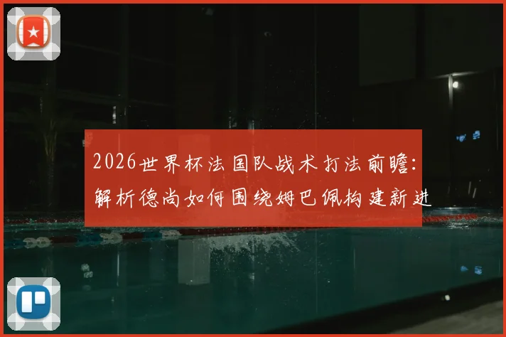 2026世界杯法国队战术打法前瞻：解析德尚如何围绕姆巴佩构建新进攻体系