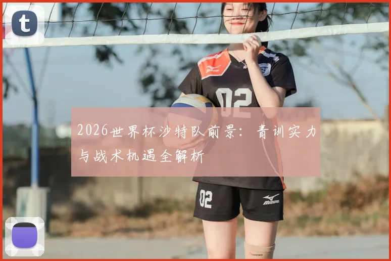 2026世界杯沙特队前景：青训实力与战术机遇全解析