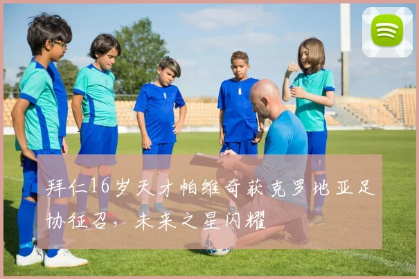 拜仁16岁天才帕维奇获克罗地亚足协征召，未来之星闪耀