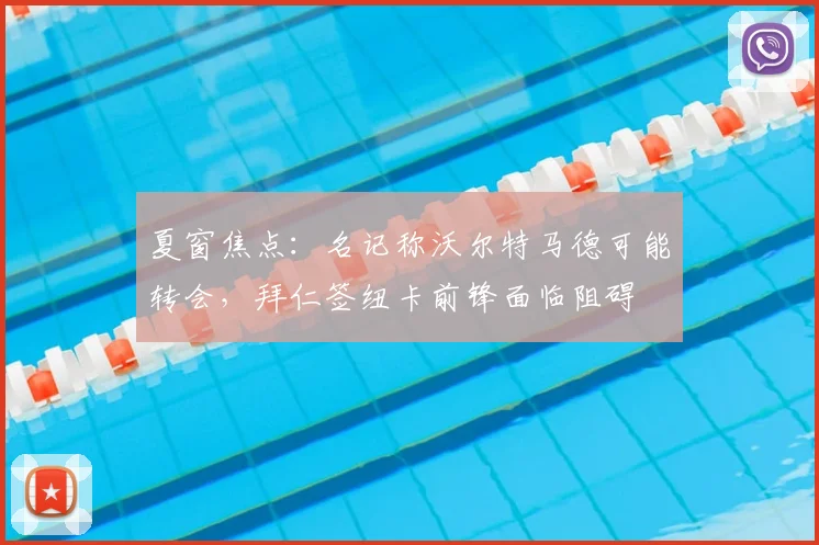 夏窗焦点:名记称沃尔特马德可能转会,拜仁签纽卡前锋面临阻碍