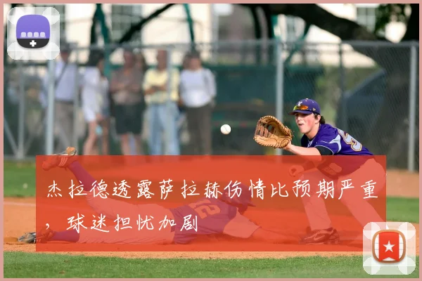 杰拉德透露萨拉赫伤情比预期严重，球迷担忧加剧