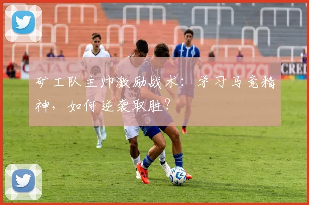 矿工队主帅激励战术:学习马竞精神,如何逆袭取胜?