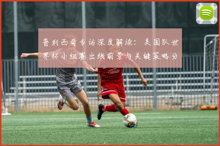 普利西奇专访深度解读:美国队世界杯小组赛出线前景与关键策略分析