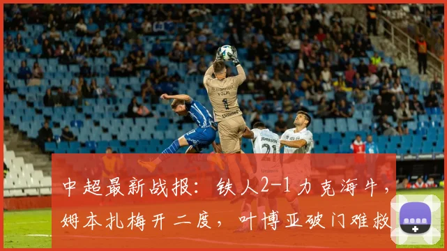 中超最新战报:铁人2-1力克海牛,姆本扎梅开二度,叶博亚破门难救主